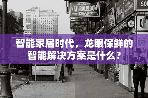 智能家居时代，龙眼保鲜的智能解决方案是什么？