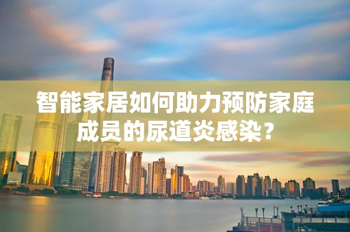 智能家居如何助力预防家庭成员的尿道炎感染？