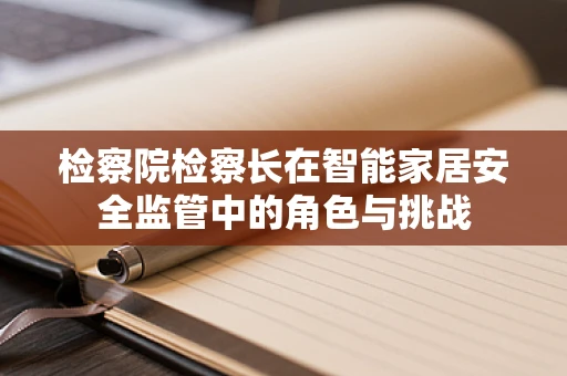 检察院检察长在智能家居安全监管中的角色与挑战