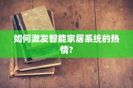 如何激发智能家居系统的热情?