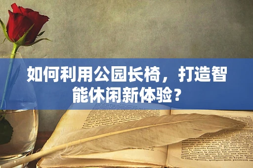 如何利用公园长椅，打造智能休闲新体验？