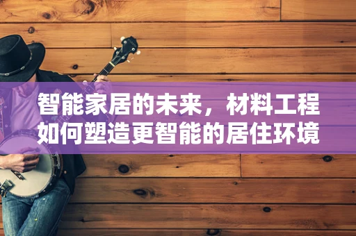 智能家居的未来，材料工程如何塑造更智能的居住环境？