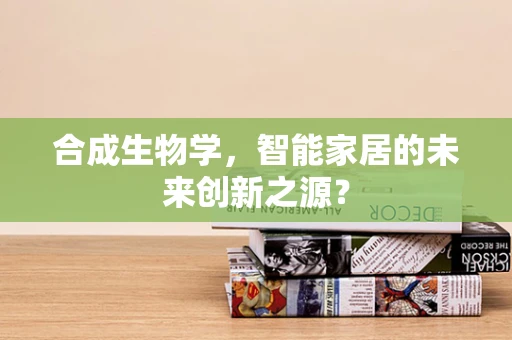 合成生物学，智能家居的未来创新之源？