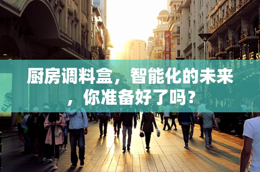 厨房调料盒，智能化的未来，你准备好了吗？