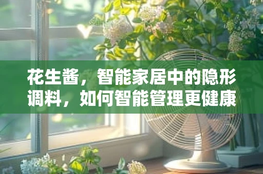 花生酱，智能家居中的隐形调料，如何智能管理更健康？