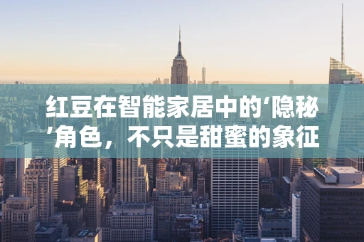 红豆在智能家居中的‘隐秘’角色，不只是甜蜜的象征