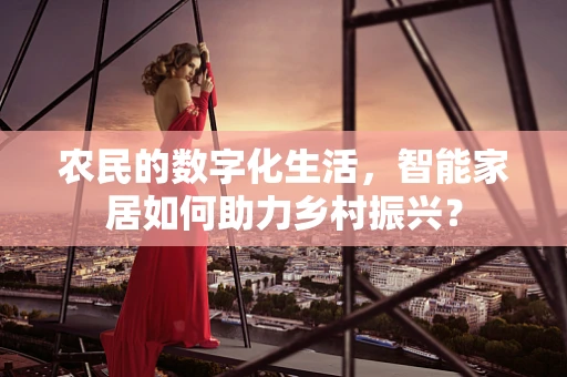 农民的数字化生活，智能家居如何助力乡村振兴？