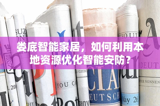 娄底智能家居，如何利用本地资源优化智能安防？