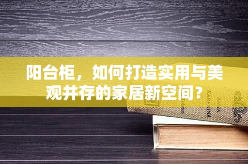 阳台柜，如何打造实用与美观并存的家居新空间？