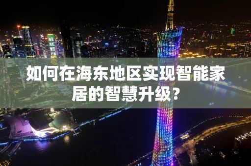 如何在海东地区实现智能家居的智慧升级？