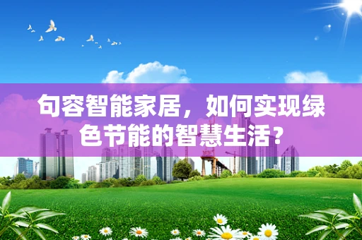 句容智能家居，如何实现绿色节能的智慧生活？