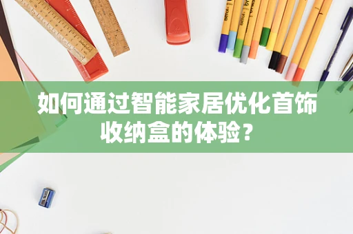 如何通过智能家居优化首饰收纳盒的体验？
