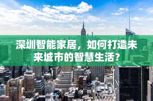 深圳智能家居，如何打造未来城市的智慧生活？