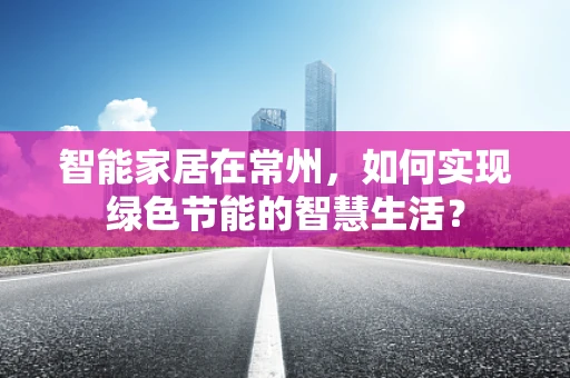 智能家居在常州，如何实现绿色节能的智慧生活？