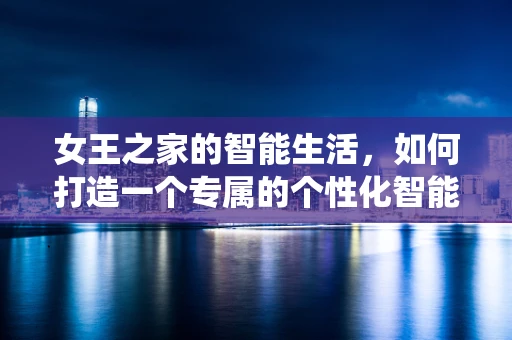 女王之家的智能生活，如何打造一个专属的个性化智能家居系统？