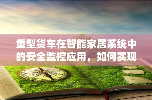 重型货车在智能家居系统中的安全监控应用，如何实现？
