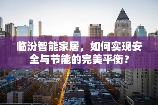 临汾智能家居，如何实现安全与节能的完美平衡？