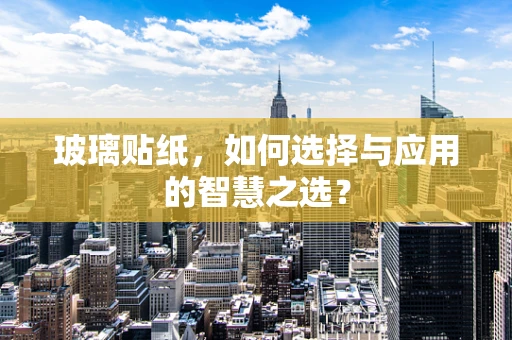 玻璃贴纸，如何选择与应用的智慧之选？