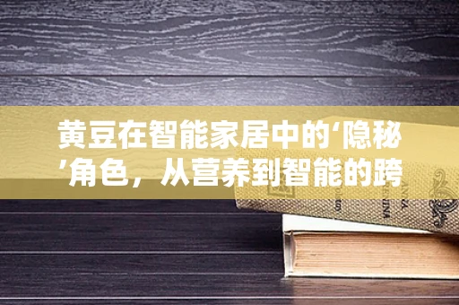 黄豆在智能家居中的‘隐秘’角色，从营养到智能的跨界