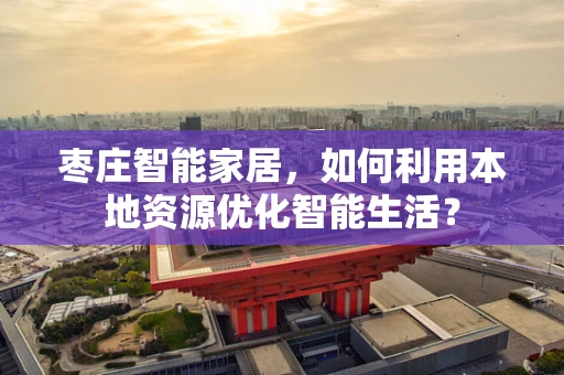枣庄智能家居，如何利用本地资源优化智能生活？