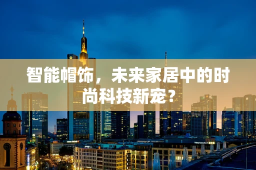 智能帽饰，未来家居中的时尚科技新宠？