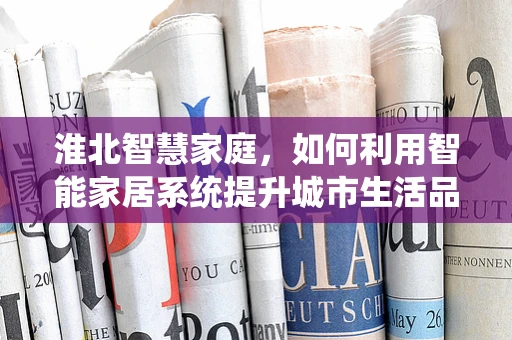淮北智慧家庭，如何利用智能家居系统提升城市生活品质？