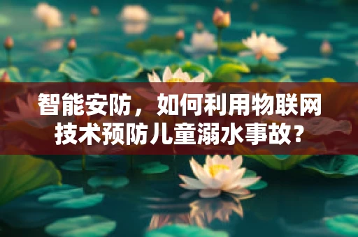 智能安防，如何利用物联网技术预防儿童溺水事故？