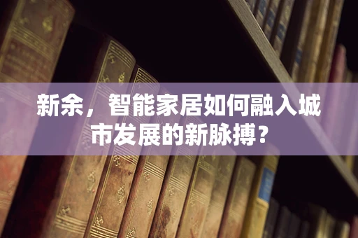 新余，智能家居如何融入城市发展的新脉搏？