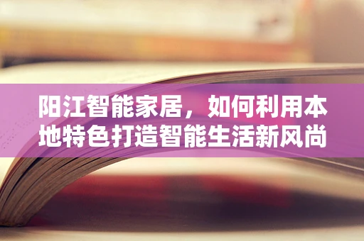 阳江智能家居，如何利用本地特色打造智能生活新风尚？