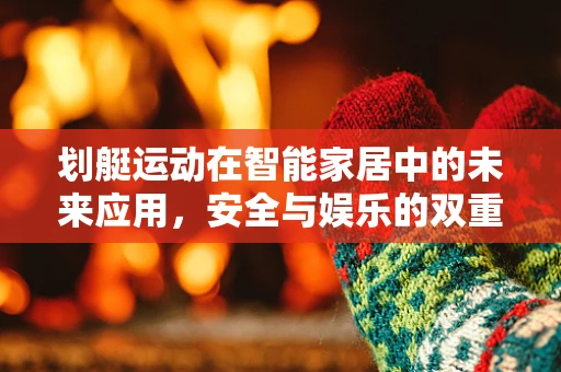 划艇运动在智能家居中的未来应用，安全与娱乐的双重提升？