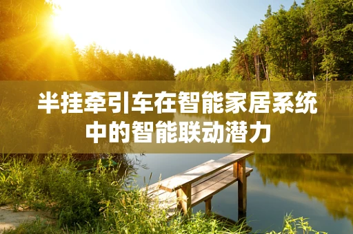 半挂牵引车在智能家居系统中的智能联动潜力