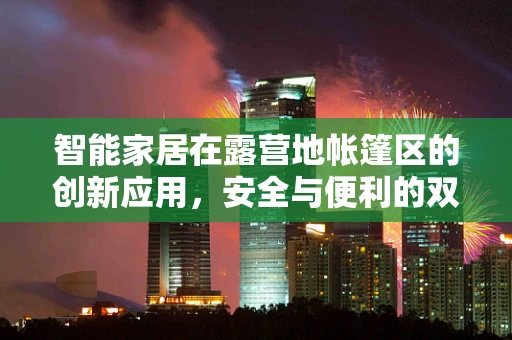 智能家居在露营地帐篷区的创新应用，安全与便利的双重保障？