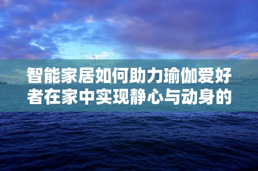 智能家居如何助力瑜伽爱好者在家中实现静心与动身的完美结合？