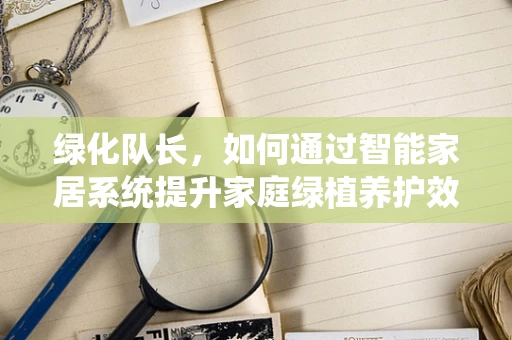 绿化队长，如何通过智能家居系统提升家庭绿植养护效率？