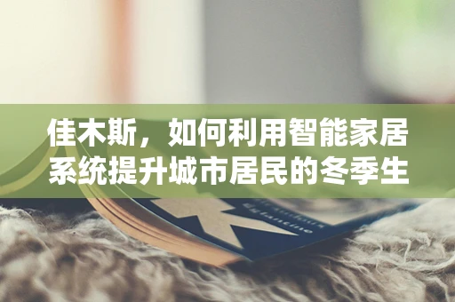 佳木斯，如何利用智能家居系统提升城市居民的冬季生活质量？