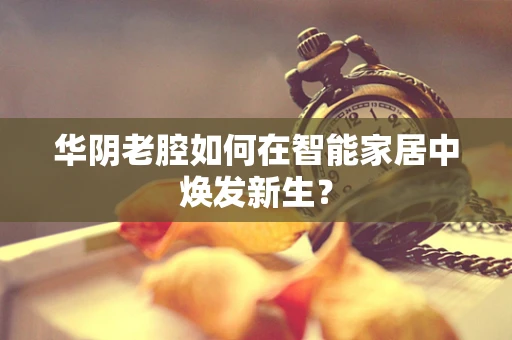 华阴老腔如何在智能家居中焕发新生？