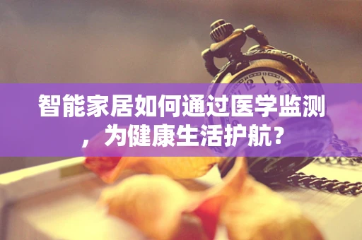 智能家居如何通过医学监测，为健康生活护航？
