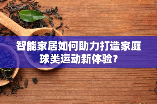 智能家居如何助力打造家庭球类运动新体验？