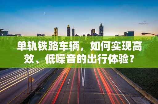 单轨铁路车辆，如何实现高效、低噪音的出行体验？