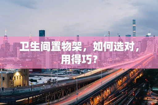 卫生间置物架，如何选对，用得巧？