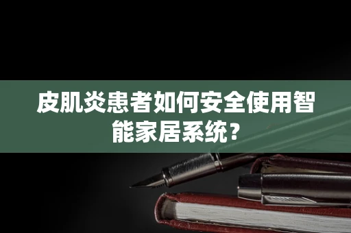 皮肌炎患者如何安全使用智能家居系统？