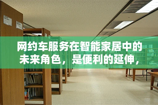 网约车服务在智能家居中的未来角色，是便利的延伸，还是安全的隐忧？