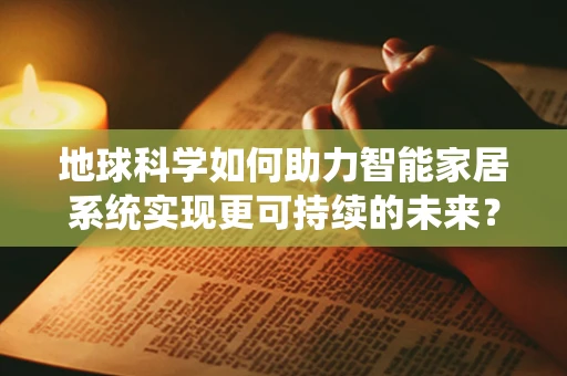 地球科学如何助力智能家居系统实现更可持续的未来？