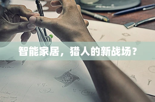 智能家居，猎人的新战场？