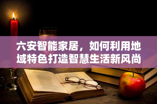 六安智能家居，如何利用地域特色打造智慧生活新风尚？