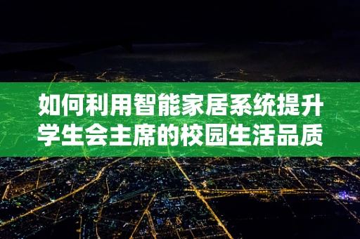 如何利用智能家居系统提升学生会主席的校园生活品质？