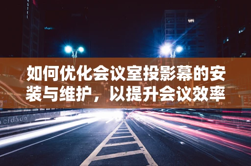 如何优化会议室投影幕的安装与维护，以提升会议效率？