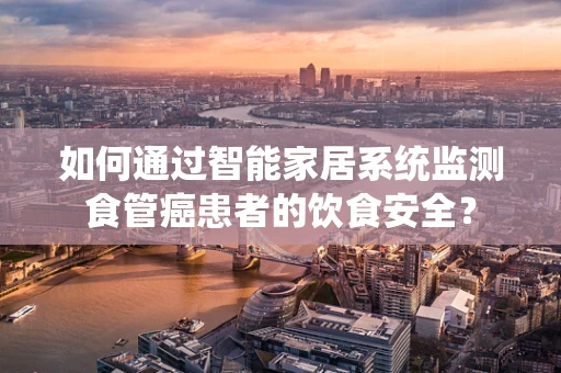 如何通过智能家居系统监测食管癌患者的饮食安全？