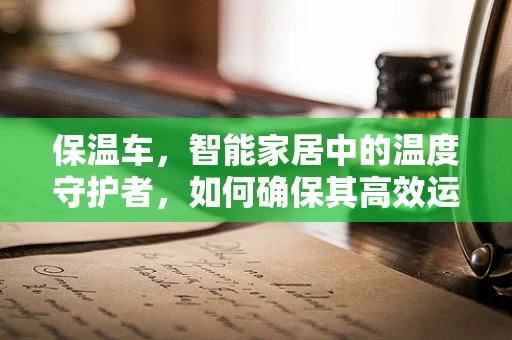 保温车，智能家居中的温度守护者，如何确保其高效运行？