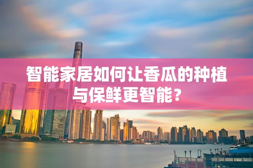 智能家居如何让香瓜的种植与保鲜更智能？